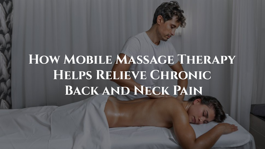 How Mobile Massage Therapy Helps Relieve Chronic Back and Neck Pain
